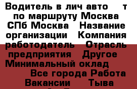 Водитель в лич.авто.20 т.по маршруту Москва-СПб-Москва › Название организации ­ Компания-работодатель › Отрасль предприятия ­ Другое › Минимальный оклад ­ 150 000 - Все города Работа » Вакансии   . Тыва респ.,Ак-Довурак г.